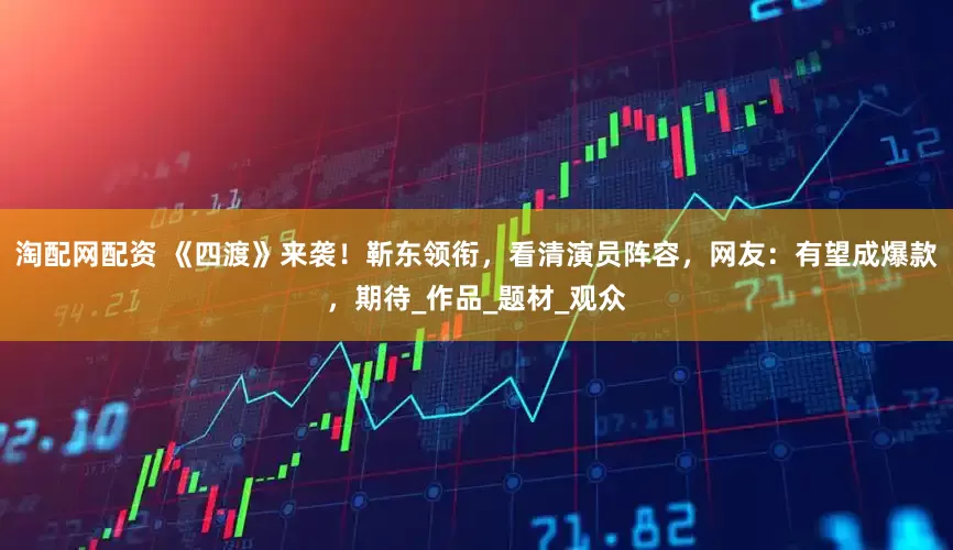 淘配网配资 《四渡》来袭！靳东领衔，看清演员阵容，网友：有望成爆款，期待_作品_题材_观众