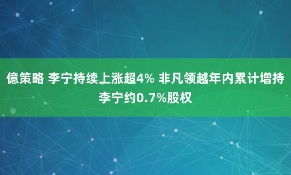 億策略 李宁持续上涨超4% 非凡领越年内累计增持李宁约0.7%股权