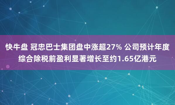 快牛盘 冠忠巴士集团盘中涨超27% 公司预计年度综合除税前盈利显著增长至约1.65亿港元