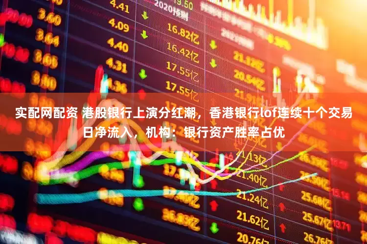 实配网配资 港股银行上演分红潮，香港银行lof连续十个交易日净流入，机构：银行资产胜率占优
