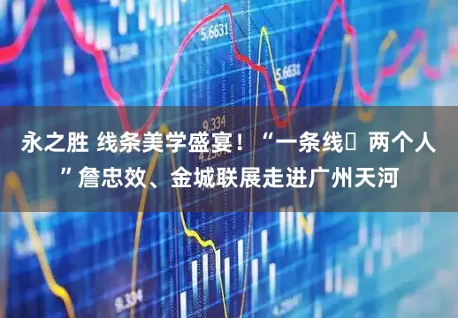 永之胜 线条美学盛宴！“一条线・两个人”詹忠效、金城联展走进广州天河