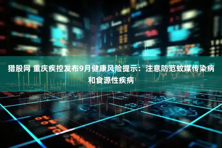 猎股网 重庆疾控发布9月健康风险提示：注意防范蚊媒传染病和食源性疾病