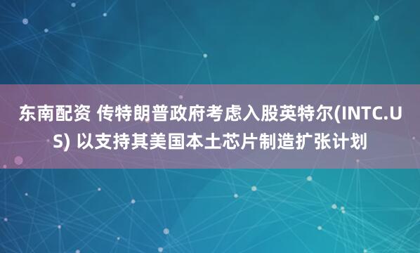 东南配资 传特朗普政府考虑入股英特尔(INTC.US) 以支持其美国本土芯片制造扩张计划