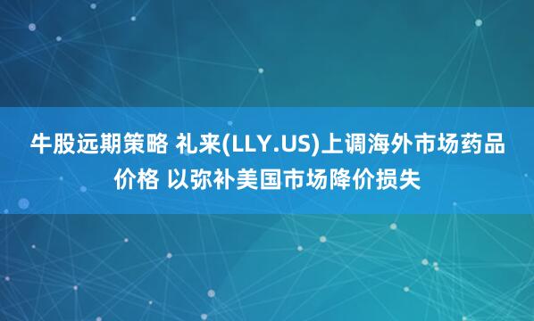 牛股远期策略 礼来(LLY.US)上调海外市场药品价格 以弥补美国市场降价损失