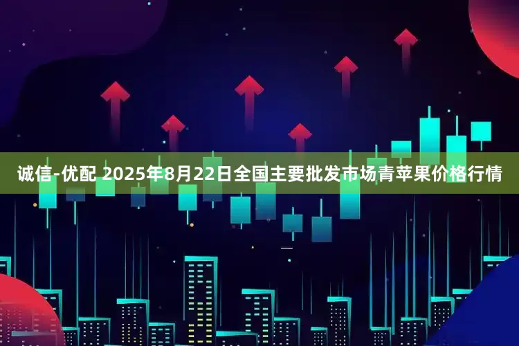 诚信-优配 2025年8月22日全国主要批发市场青苹果价格行情