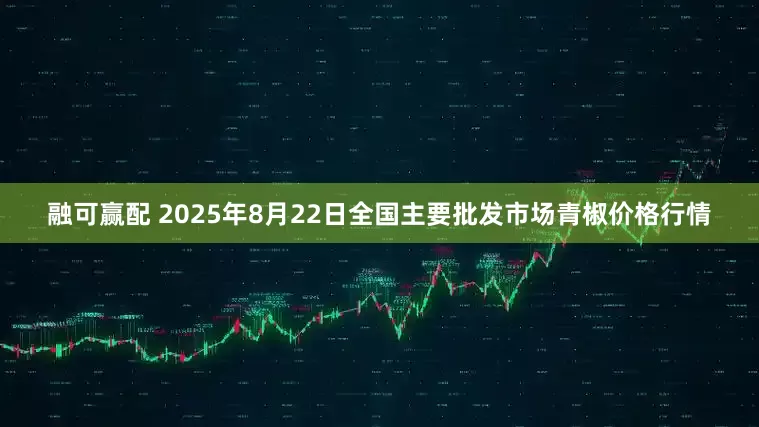 融可赢配 2025年8月22日全国主要批发市场青椒价格行情