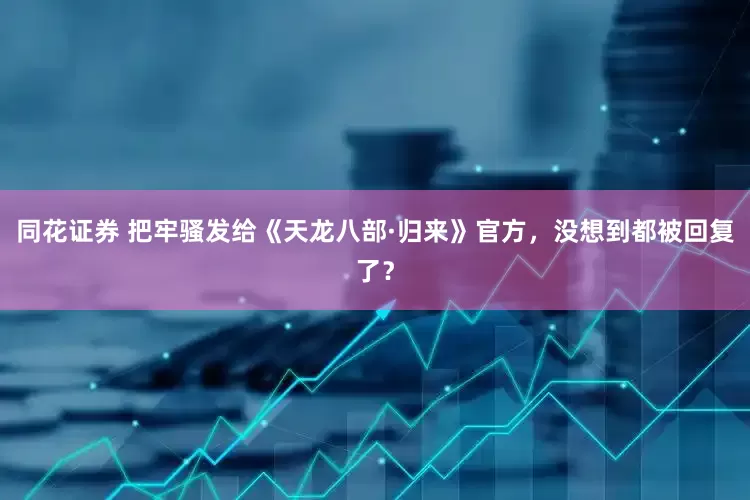 同花证券 把牢骚发给《天龙八部·归来》官方，没想到都被回复了？