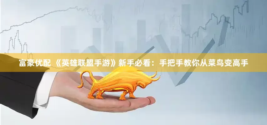 富豪优配 《英雄联盟手游》新手必看：手把手教你从菜鸟变高手