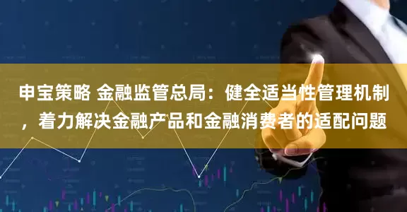 申宝策略 金融监管总局：健全适当性管理机制，着力解决金融产品和金融消费者的适配问题