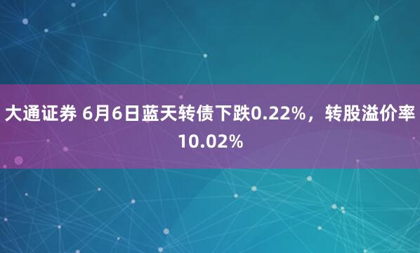 大通证券 6月6日蓝天转债下跌0.22%，转股溢价率10.02%