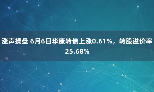涨声操盘 6月6日华康转债上涨0.61%，转股溢价率25.68%