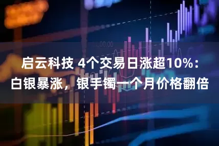 启云科技 4个交易日涨超10%：白银暴涨，银手镯一个月价格翻倍