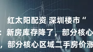 红太阳配资 深圳楼市“量涨价稳”：新房库存降了，部分核心区域二手房价涨了