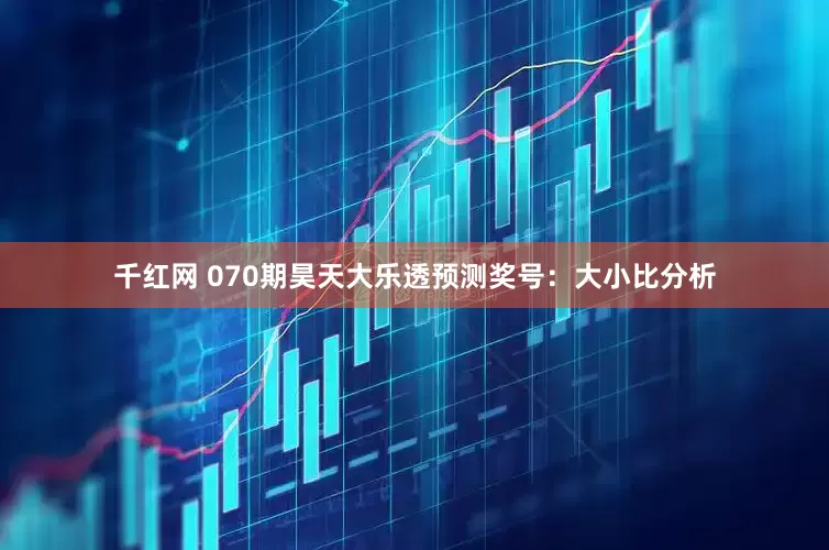 千红网 070期昊天大乐透预测奖号：大小比分析